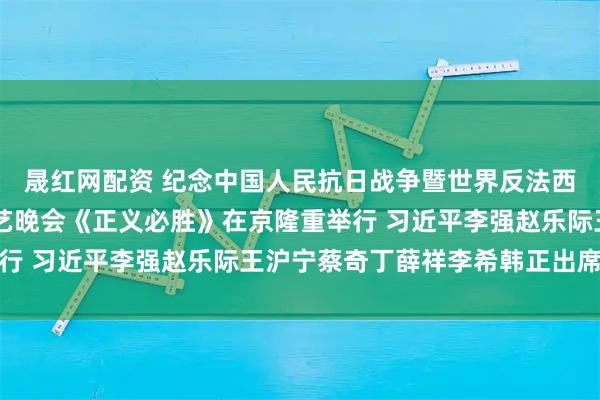 晟红网配资 纪念中国人民抗日战争暨世界反法西斯战争胜利80周年文艺晚会《正义必胜》在京隆重举行 习近平李强赵乐际王沪宁蔡奇丁薛祥李希韩正出席观看