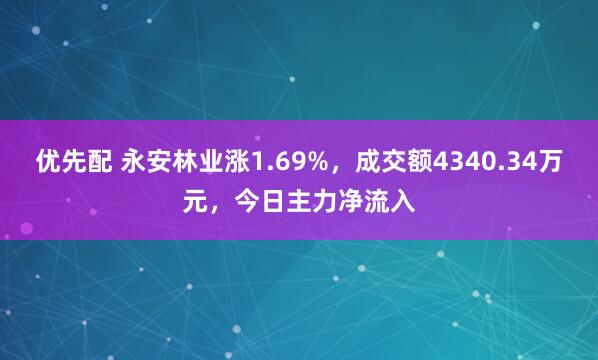 优先配 永安林业涨1.69%，成交额4340.34万元，今日主力净流入