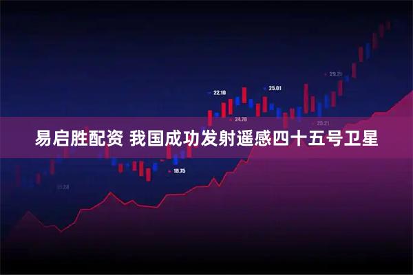 易启胜配资 我国成功发射遥感四十五号卫星