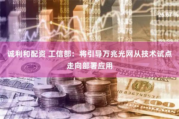 诚利和配资 工信部：将引导万兆光网从技术试点走向部署应用