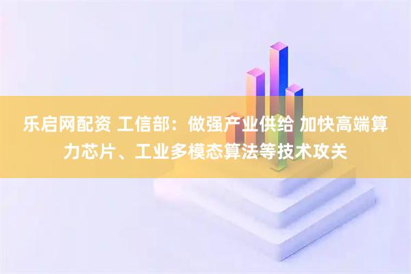 乐启网配资 工信部：做强产业供给 加快高端算力芯片、工业多模态算法等技术攻关