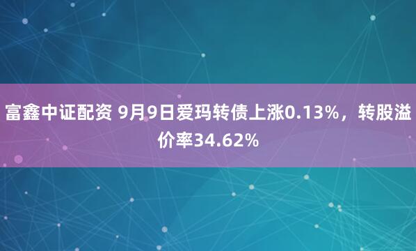 富鑫中证配资 9月9日爱玛转债上涨0.13%，转股溢价率34.62%