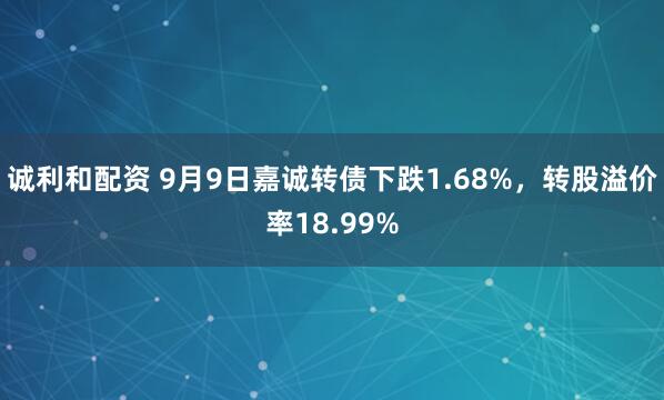 诚利和配资 9月9日嘉诚转债下跌1.68%，转股溢价率18.99%