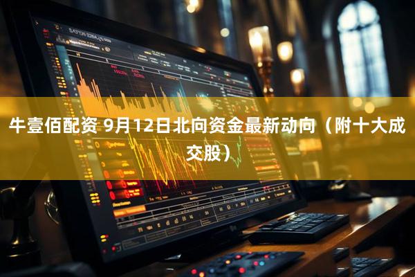 牛壹佰配资 9月12日北向资金最新动向（附十大成交股）