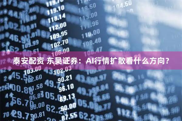 泰安配资 东吴证券：AI行情扩散看什么方向？