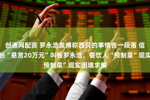 创通网配资 罗永浩发博称西贝的事情告一段落 信良记董事长“悬赏20万元”叫板罗永浩，餐饮人“预制菜”现实困境求解