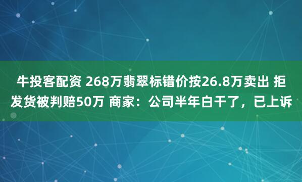牛投客配资 268万翡翠标错价按26.8万卖出 拒发货被判赔50万 商家：公司半年白干了，已上诉