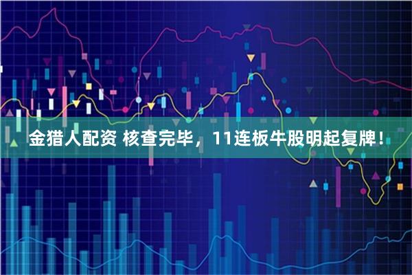 金猎人配资 核查完毕，11连板牛股明起复牌！