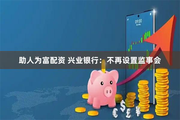 助人为富配资 兴业银行：不再设置监事会