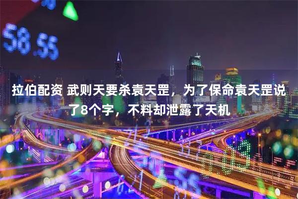 拉伯配资 武则天要杀袁天罡，为了保命袁天罡说了8个字，不料却泄露了天机