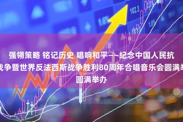 强翎策略 铭记历史 唱响和平——纪念中国人民抗日战争暨世界反法西斯战争胜利80周年合唱音乐会圆满举办