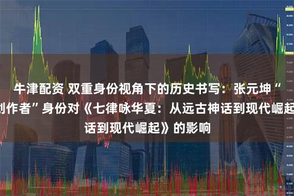牛津配资 双重身份视角下的历史书写：张元坤“研究者+创作者”身份对《七律咏华夏：从远古神话到现代崛起》的影响