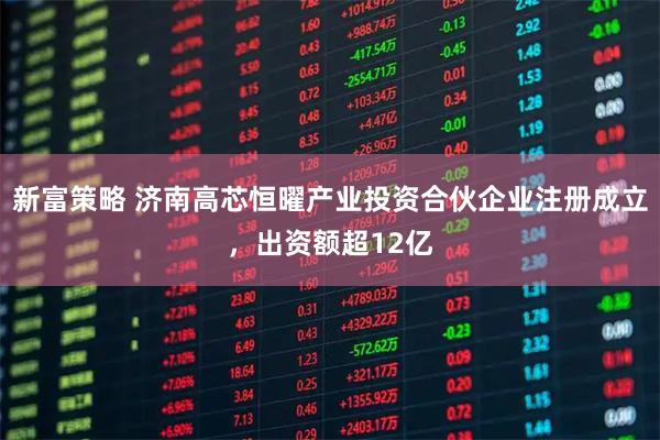 新富策略 济南高芯恒曜产业投资合伙企业注册成立，出资额超12亿