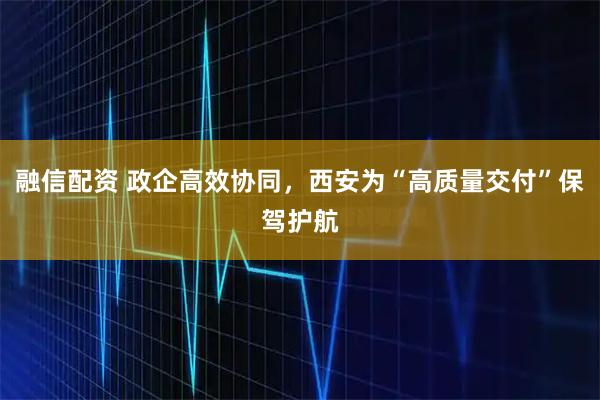 融信配资 政企高效协同，西安为“高质量交付”保驾护航