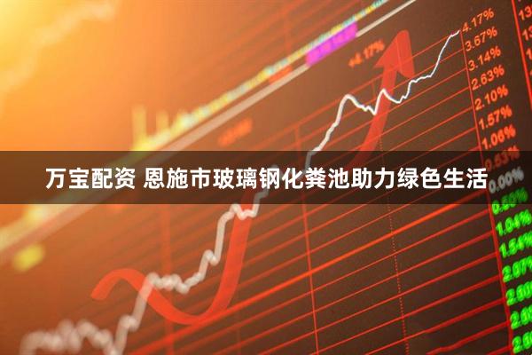 万宝配资 恩施市玻璃钢化粪池助力绿色生活