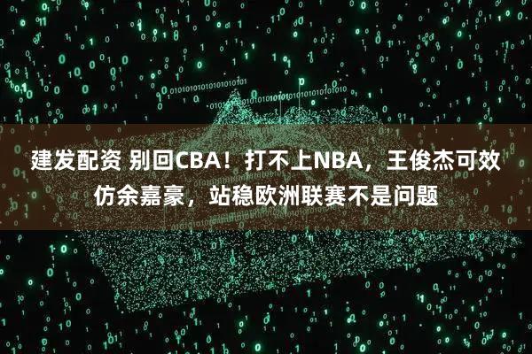建发配资 别回CBA！打不上NBA，王俊杰可效仿余嘉豪，站稳欧洲联赛不是问题