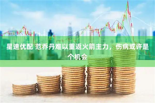 星速优配 范乔丹难以重返火箭主力，伤病或许是个机会