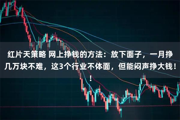 红片天策略 网上挣钱的方法：放下面子，一月挣几万块不难，这3个行业不体面，但能闷声挣大钱！