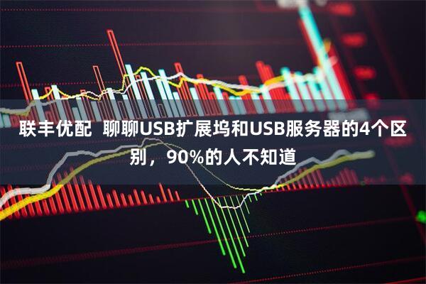联丰优配  聊聊USB扩展坞和USB服务器的4个区别，90%的人不知道