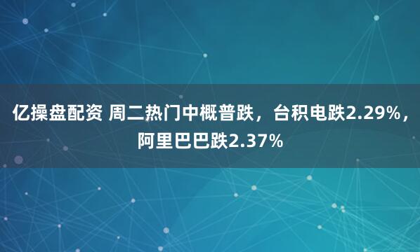 亿操盘配资 周二热门中概普跌，台积电跌2.29%，阿里巴巴跌2.37%