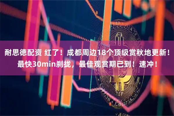 耐思徳配资 红了！成都周边18个顶级赏秋地更新！最快30min刹拢，最佳观赏期已到！速冲！
