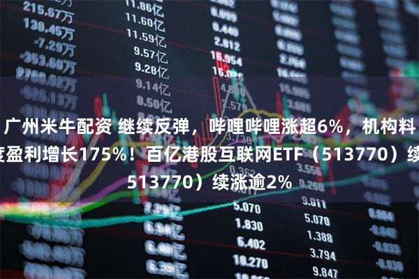 广州米牛配资 继续反弹，哔哩哔哩涨超6%，机构料其三季度盈利增长175%！百亿港股互联网ETF（513770）续涨逾2%