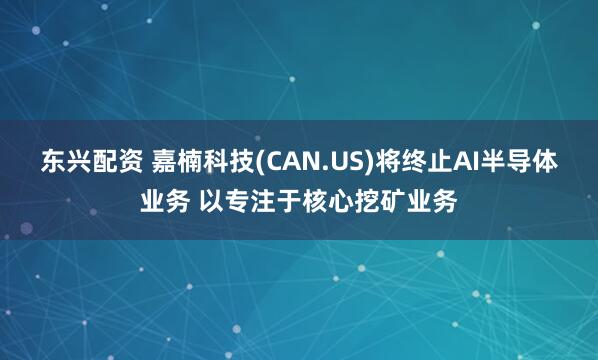 东兴配资 嘉楠科技(CAN.US)将终止AI半导体业务 以专注于核心挖矿业务