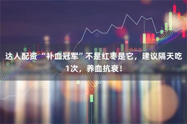 达人配资 “补血冠军”不是红枣是它，建议隔天吃1次，养血抗衰！