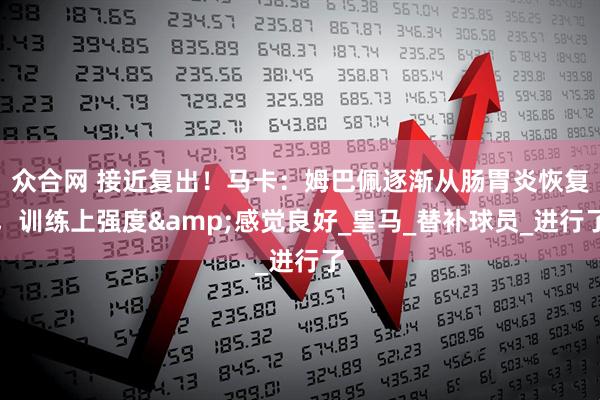 众合网 接近复出！马卡：姆巴佩逐渐从肠胃炎恢复，训练上强度&感觉良好_皇马_替补球员_进行了