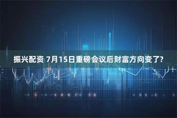 振兴配资 7月15日重磅会议后财富方向变了?