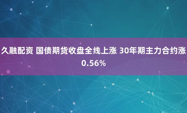 久融配资 国债期货收盘全线上涨 30年期主力合约涨0.56%