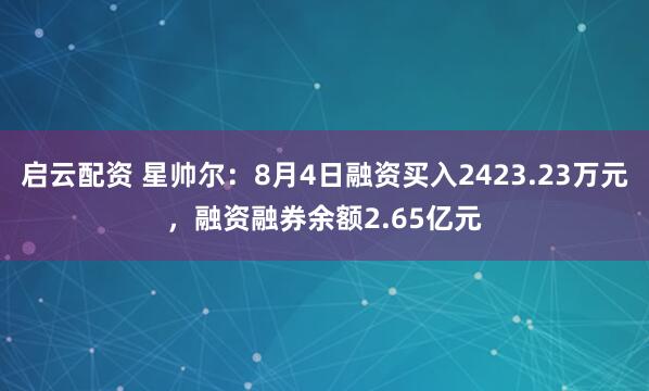 启云配资 星帅尔：8月4日融资买入2423.23万元，融资融券余额2.65亿元