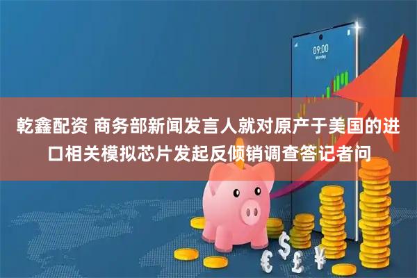 乾鑫配资 商务部新闻发言人就对原产于美国的进口相关模拟芯片发起反倾销调查答记者问