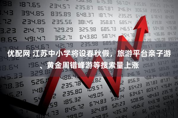 优配网 江苏中小学将设春秋假，旅游平台亲子游、黄金周错峰游等搜索量上涨