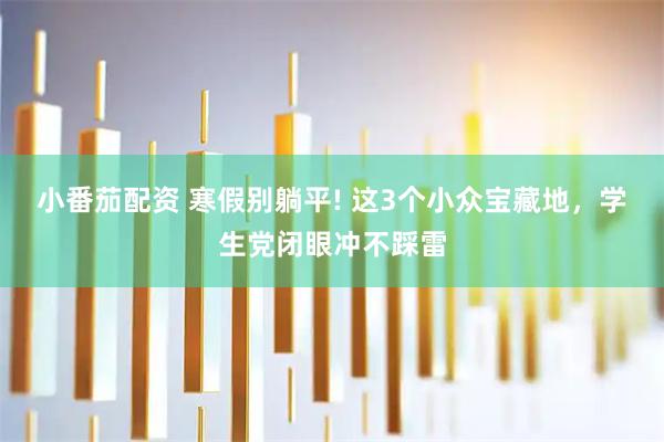 小番茄配资 寒假别躺平! 这3个小众宝藏地，学生党闭眼冲不踩雷
