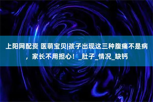 上阳网配资 医萌宝贝|孩子出现这三种腹痛不是病，家长不用担心！_肚子_情况_缺钙