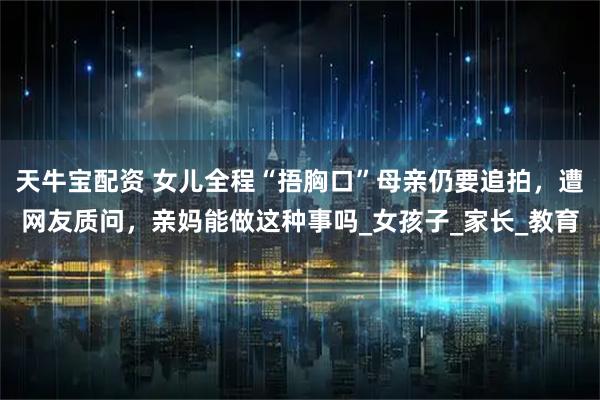 天牛宝配资 女儿全程“捂胸口”母亲仍要追拍，遭网友质问，亲妈能做这种事吗_女孩子_家长_教育