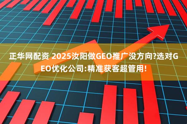 正华网配资 2025汝阳做GEO推广没方向?选对GEO优化公司:精准获客超管用!
