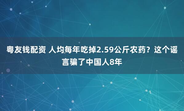 粤友钱配资 人均每年吃掉2.59公斤农药？这个谣言骗了中国人8年