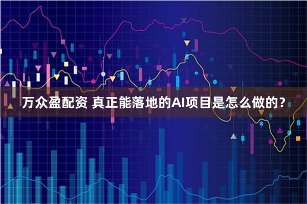 万众盈配资 真正能落地的AI项目是怎么做的？