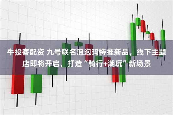 牛投客配资 九号联名泡泡玛特推新品，线下主题店即将开启，打造“骑行+潮玩”新场景