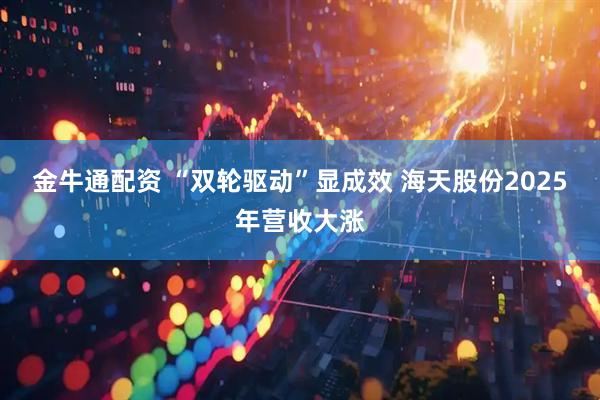 金牛通配资 “双轮驱动”显成效 海天股份2025年营收大涨